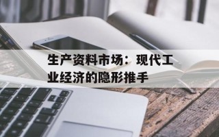 生产资料市场：现代工业经济的隐形推手