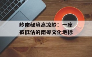 岭南秘境高凉岭：一座被低估的南粤文化地标