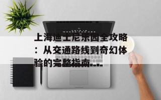 上海迪士尼乐园全攻略：从交通路线到奇幻体验的完整指南
