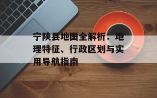 宁陕县地图全解析：地理特征、行政区划与实用导航指南