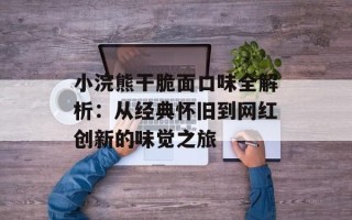 小浣熊干脆面口味全解析：从经典怀旧到网红创新的味觉之旅