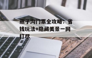 燕子沟门票全攻略：省钱玩法+隐藏美景一网打尽