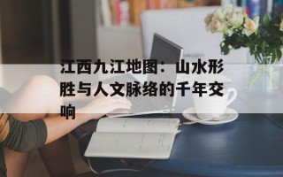 江西九江地图：山水形胜与人文脉络的千年交响