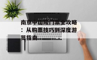 南京中山陵门票全攻略：从购票技巧到深度游览指南