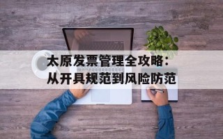 太原发票管理全攻略：从开具规范到风险防范