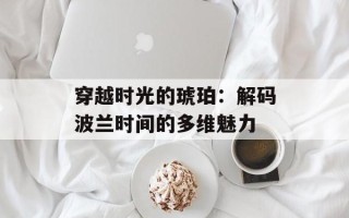 穿越时光的琥珀：解码波兰时间的多维魅力