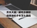齐天大盛：解码中国超级英雄的千年文化基因