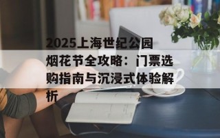 2025上海世纪公园烟花节全攻略：门票选购指南与沉浸式体验解析