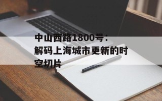 中山西路1800号：解码上海城市更新的时空切片