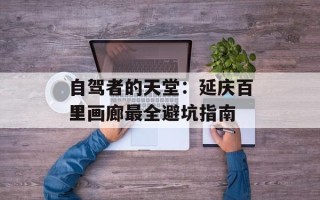 自驾者的天堂：延庆百里画廊最全避坑指南