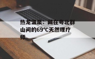 热龙温泉：藏在粤北群山间的69℃天然理疗师