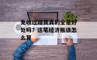 免收过路费真的全是好处吗？这笔经济账该怎么算