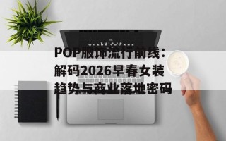 POP服饰流行前线：解码2026早春女装趋势与商业落地密码