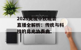 2025央视中秋晚会直播全解析：传统与科技的月光协奏曲