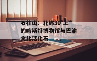 石柱山：北纬30°上的喀斯特博物馆与巴渝文化活化石