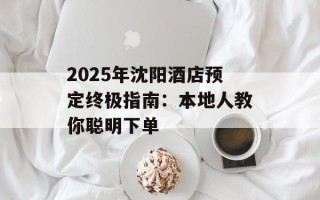 2025年沈阳酒店预定终极指南：本地人教你聪明下单