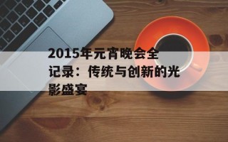 2015年元宵晚会全记录：传统与创新的光影盛宴