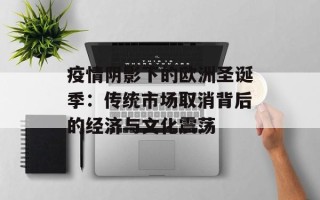 疫情阴影下的欧洲圣诞季：传统市场取消背后的经济与文化震荡