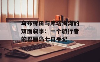 乌布梯田与库塔海滩的双面叙事：一个旅行者的巴厘岛七日手记