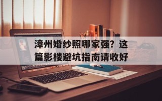 漳州婚纱照哪家强？这篇影楼避坑指南请收好