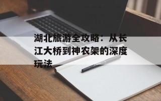 湖北旅游全攻略：从长江大桥到神农架的深度玩法