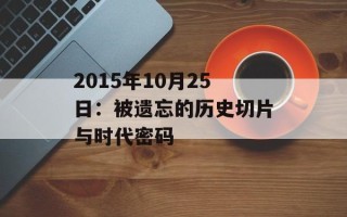 2015年10月25日：被遗忘的历史切片与时代密码