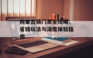 同里古镇门票全攻略：省钱玩法与深度体验指南