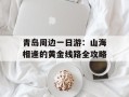 青岛周边一日游：山海相逢的黄金线路全攻略