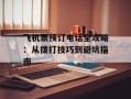 飞机票预订电话全攻略：从拨打技巧到避坑指南
