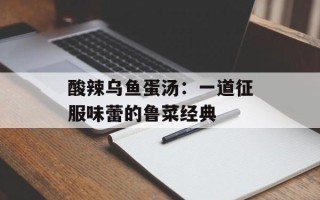 酸辣乌鱼蛋汤：一道征服味蕾的鲁菜经典