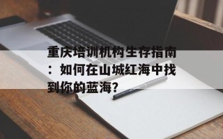 重庆培训机构生存指南：如何在山城红海中找到你的蓝海？