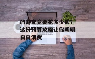 旅游究竟要花多少钱？这份预算攻略让你明明白白消费