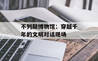 不列颠博物馆：穿越千年的文明对话现场