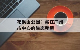 花果山公园：藏在广州市中心的生态秘境