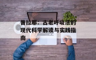 普拉那：古老呼吸法的现代科学解读与实践指南