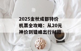 2025金秋成都特价机票全攻略：从20元神价到错峰出行秘籍
