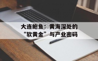 大连鲍鱼：黄海深处的“软黄金”与产业密码