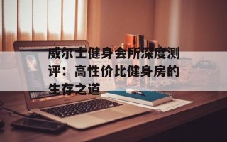 威尔士健身会所深度测评：高性价比健身房的生存之道