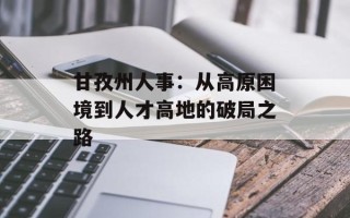 甘孜州人事：从高原困境到人才高地的破局之路