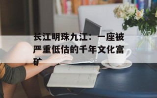 长江明珠九江：一座被严重低估的千年文化富矿