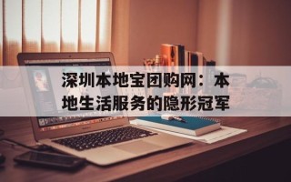 深圳本地宝团购网：本地生活服务的隐形冠军