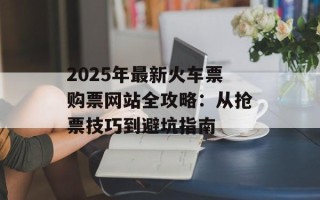2025年最新火车票购票网站全攻略：从抢票技巧到避坑指南