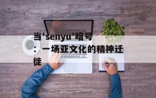 当'senyu'暗号：一场亚文化的精神迁徙