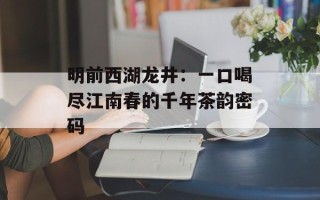 明前西湖龙井：一口喝尽江南春的千年茶韵密码