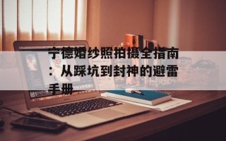 宁德婚纱照拍摄全指南：从踩坑到封神的避雷手册