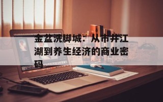 金盆洗脚城：从市井江湖到养生经济的商业密码