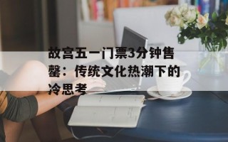 故宫五一门票3分钟售罄：传统文化热潮下的冷思考