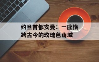 约旦首都安曼：一座横跨古今的玫瑰色山城