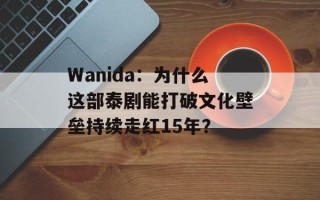 Wanida：为什么这部泰剧能打破文化壁垒持续走红15年？