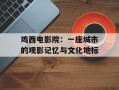 鸡西电影院：一座城市的观影记忆与文化地标